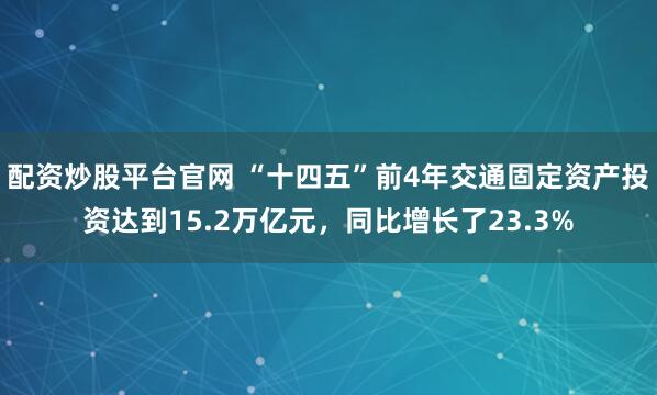 配资炒股平台官网 “十四五”前4年交通固定资产投资达到15.2万亿元，同比增长了23.3%