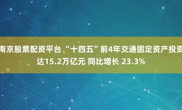 南京股票配资平台 “十四五”前4年交通固定资产投资达15.2万亿元 同比增长 23.3%