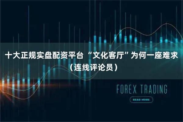十大正规实盘配资平台 “文化客厅”为何一座难求（连线评论员）