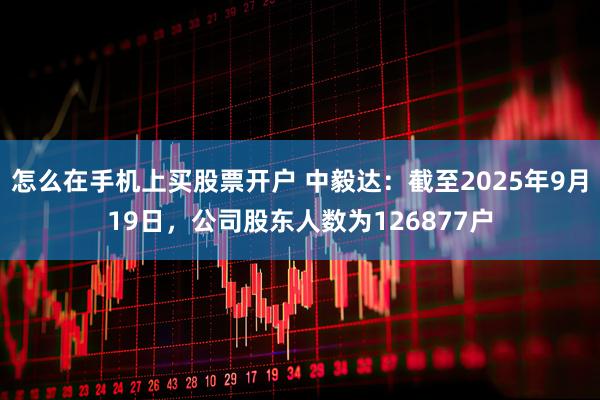 怎么在手机上买股票开户 中毅达：截至2025年9月19日，公司股东人数为126877户