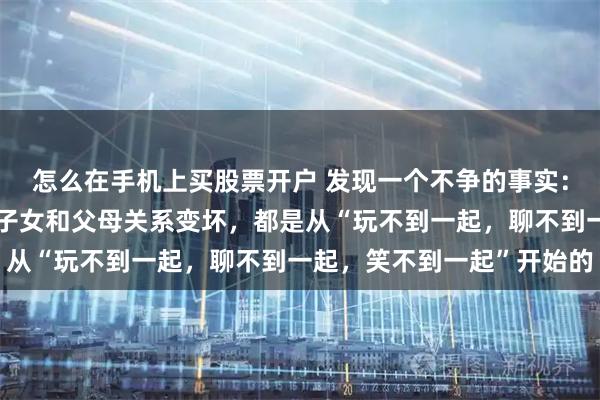 怎么在手机上买股票开户 发现一个不争的事实：一个家庭里，几乎所有子女和父母关系变坏，都是从“玩不到一起，聊不到一起，笑不到一起”开始的