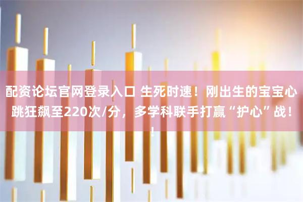 配资论坛官网登录入口 生死时速！刚出生的宝宝心跳狂飙至220次/分，多学科联手打赢“护心”战！