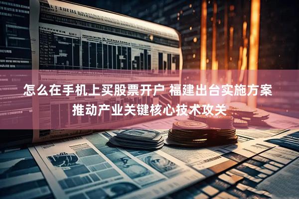 怎么在手机上买股票开户 福建出台实施方案&#32;推动产业关键核心技术攻关