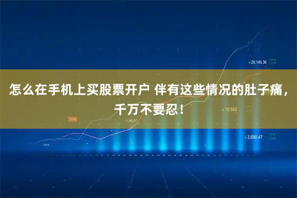 怎么在手机上买股票开户 伴有这些情况的肚子痛,千万不要忍!