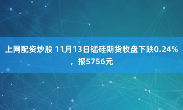 上网配资炒股 11月13日锰硅期货收盘下跌0.24%，报5756元