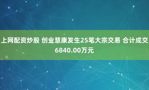 上网配资炒股 创业慧康发生25笔大宗交易 合计成交6840.00万元