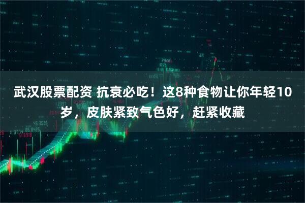 武汉股票配资 抗衰必吃！这8种食物让你年轻10岁，皮肤紧致气色好，赶紧收藏