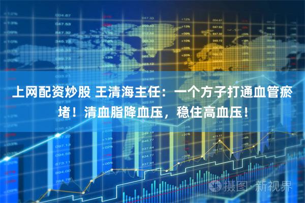 上网配资炒股 王清海主任：一个方子打通血管瘀堵！清血脂降血压，稳住高血压！