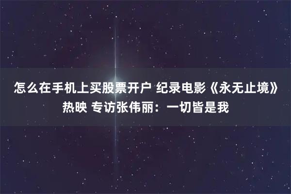 怎么在手机上买股票开户 纪录电影《永无止境》热映 专访张伟丽:一切皆是我
