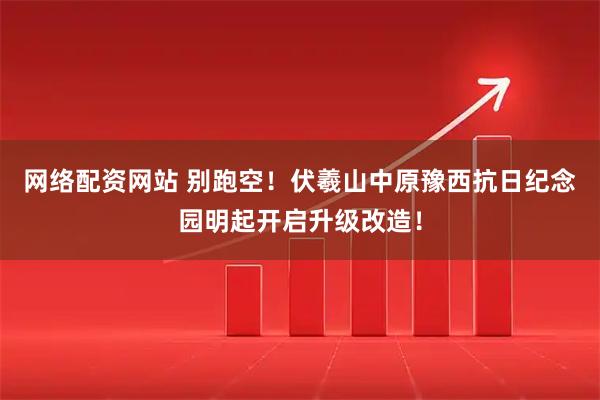 网络配资网站 别跑空!伏羲山中原豫西抗日纪念园明起开启升级改造!