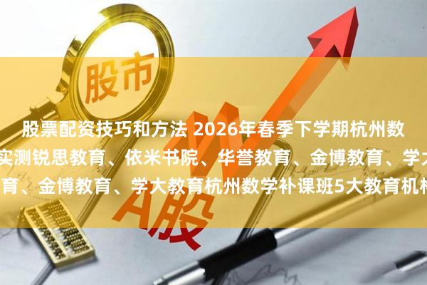 股票配资技巧和方法 2026年春季下学期杭州数学补课班推荐哪家？公正实测锐思教育、依米书院、华誉教育、金博教育、学大教育杭州数学补课班5大教育机构剖析！