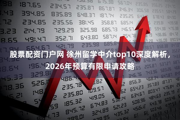 股票配资门户网 徐州留学中介top10深度解析，2026年预算有限申请攻略