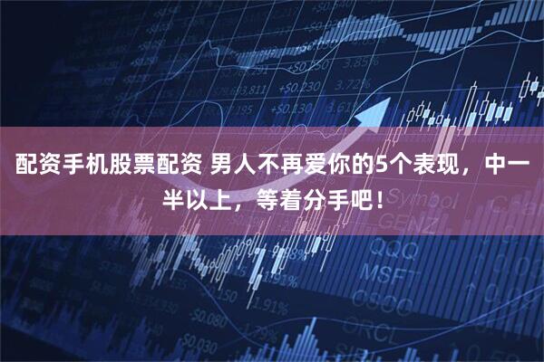 配资手机股票配资 男人不再爱你的5个表现,中一半以上,等着分手吧!