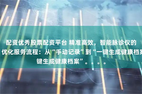 配资优秀股票配资平台 精准高效,智能脉诊仪的服务优势。优化服务流程:从“手动记录”到“一键生成健康档案”。。。。
