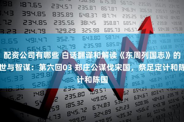 配资公司有哪些 白话翻译和解读《东周列国志》的乱世与智谋:第六回03 郑庄公谋伐宋国,祭足定计和陈国