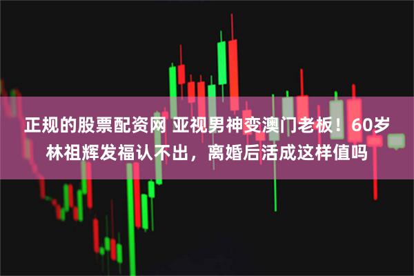 正规的股票配资网 亚视男神变澳门老板！60岁林祖辉发福认不出，离婚后活成这样值吗