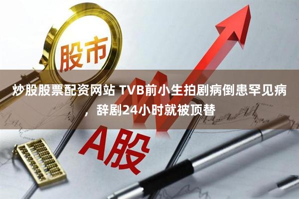 炒股股票配资网站 TVB前小生拍剧病倒患罕见病，辞剧24小时就被顶替