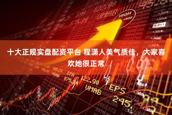 十大正规实盘配资平台 程潇人美气质佳，大家喜欢她很正常