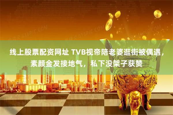 线上股票配资网址 TVB视帝陪老婆逛街被偶遇，素颜金发接地气，私下没架子获赞