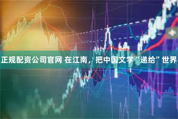 正规配资公司官网 在江南，把中国文学“递给”世界