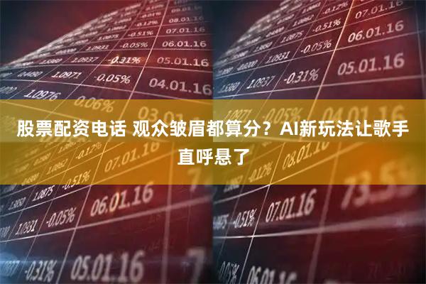 股票配资电话 观众皱眉都算分？AI新玩法让歌手直呼悬了