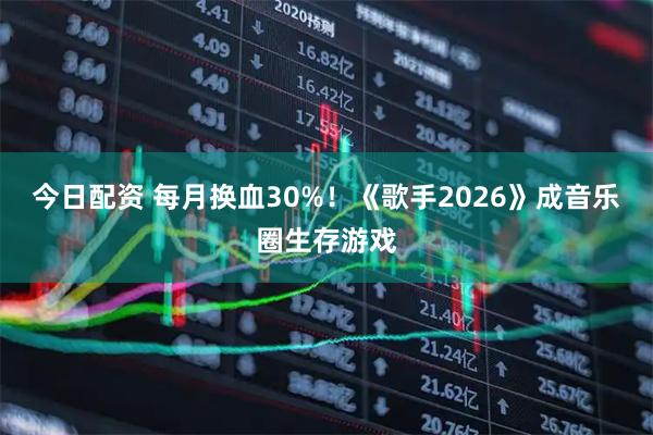 今日配资 每月换血30%！《歌手2026》成音乐圈生存游戏