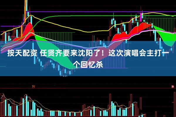 按天配资 任贤齐要来沈阳了！这次演唱会主打一个回忆杀