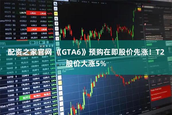 配资之家官网 《GTA6》预购在即股价先涨！T2股价大涨5%