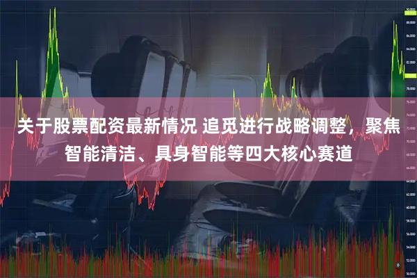 关于股票配资最新情况 追觅进行战略调整，聚焦智能清洁、具身智能等四大核心赛道