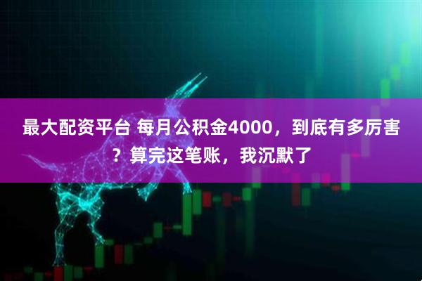 最大配资平台 每月公积金4000，到底有多厉害？算完这笔账，我沉默了