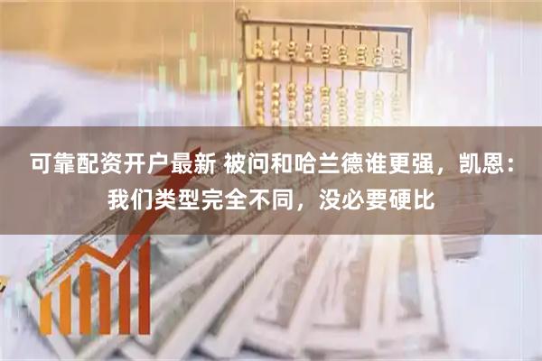 可靠配资开户最新 被问和哈兰德谁更强，凯恩：我们类型完全不同，没必要硬比