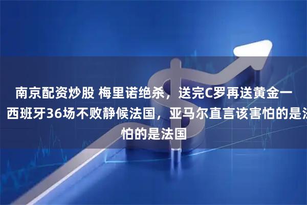 南京配资炒股 梅里诺绝杀，送完C罗再送黄金一代！西班牙36场不败静候法国，亚马尔直言该害怕的是法国