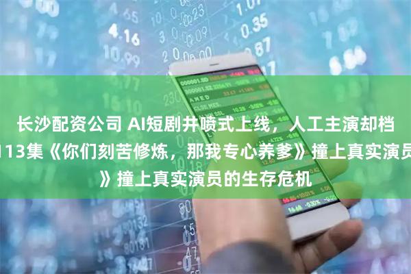 长沙配资公司 AI短剧井喷式上线，人工主演却档期变空：当113集《你们刻苦修炼，那我专心养爹》撞上真实演员的生存危机