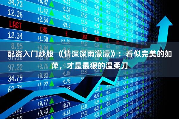 配资入门炒股 《情深深雨濛濛》：看似完美的如萍，才是最狠的温柔刀