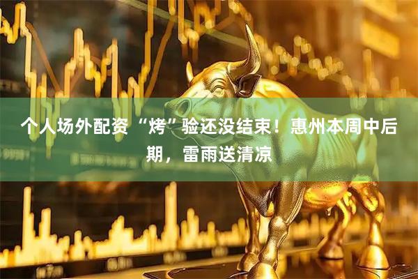 个人场外配资 “烤”验还没结束!惠州本周中后期,雷雨送清凉