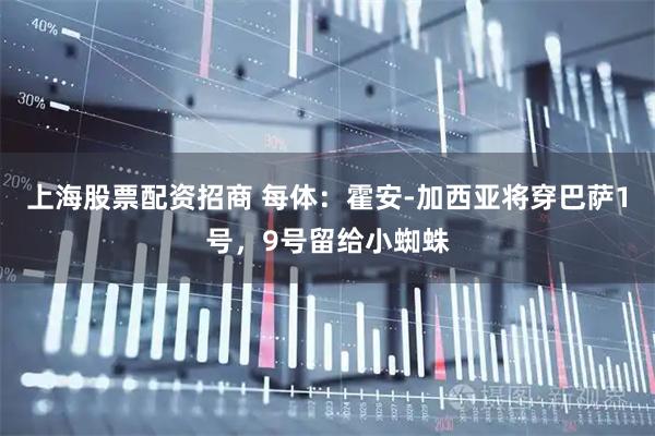 上海股票配资招商 每体：霍安-加西亚将穿巴萨1号，9号留给小蜘蛛