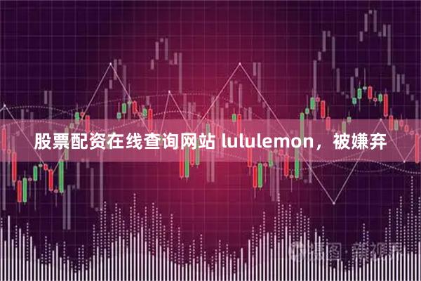 股票配资在线查询网站 lululemon，被嫌弃
