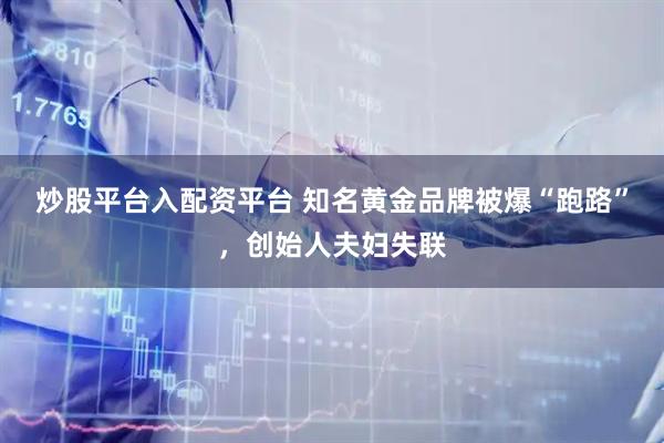 炒股平台入配资平台 知名黄金品牌被爆“跑路”，创始人夫妇失联