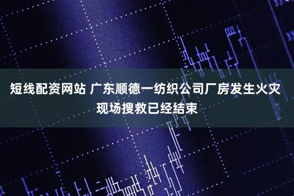 短线配资网站 广东顺德一纺织公司厂房发生火灾 现场搜救已经结束