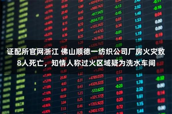 证配所官网浙江 佛山顺德一纺织公司厂房火灾致8人死亡，知情人称过火区域疑为洗水车间
